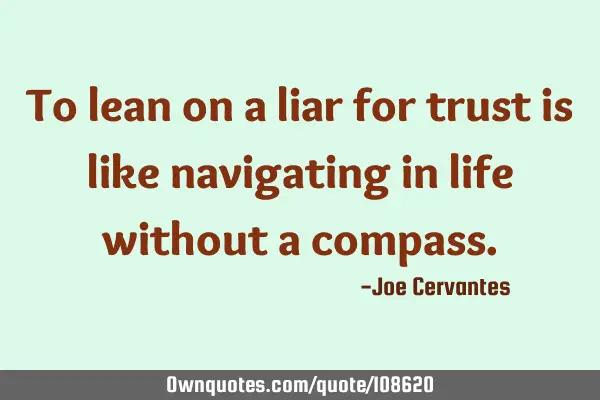 To lean on a liar for trust is like navigating in life without a