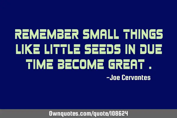 Remember small things like little seeds in due time become great