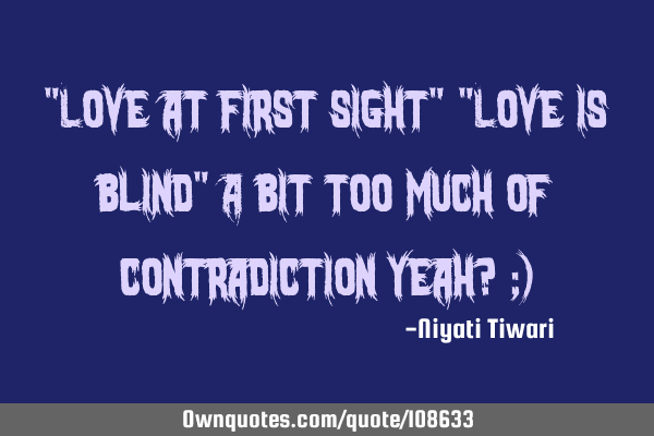 "Love at first sight" "Love is blind" A bit too much of contradiction yeah? ;)