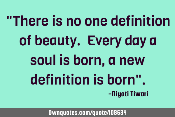 "There is no one definition of beauty. Every day a soul is born , a new definition is born"