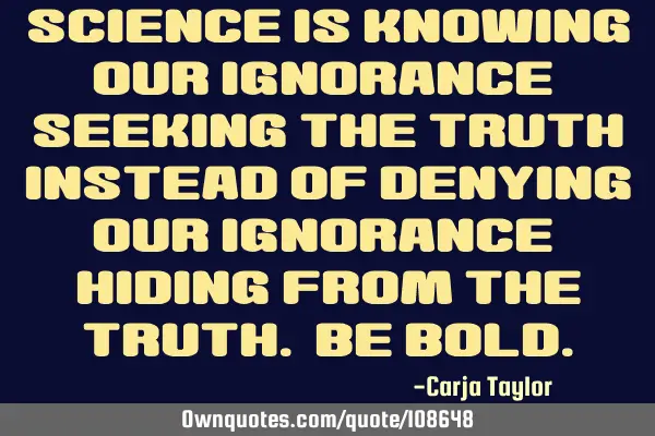 Science is knowing our ignorance & seeking the truth instead of denying our ignorance & hiding from