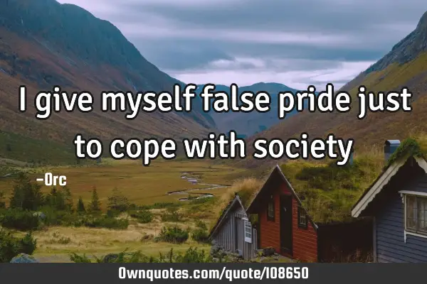 I give myself false pride just to cope with