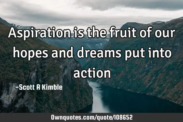 Aspiration is the fruit of our hopes and dreams put into