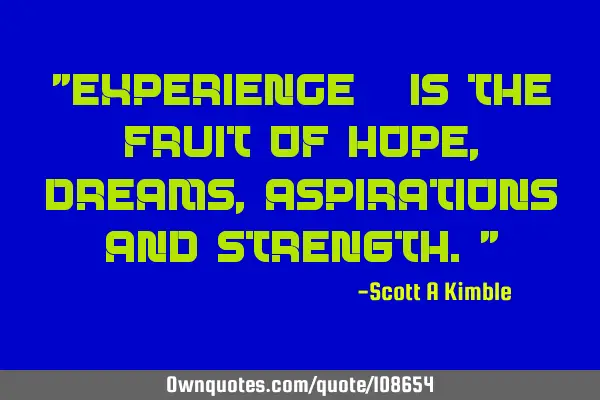 "Experience – is the fruit of Hope, Dreams, Aspirations and strength."