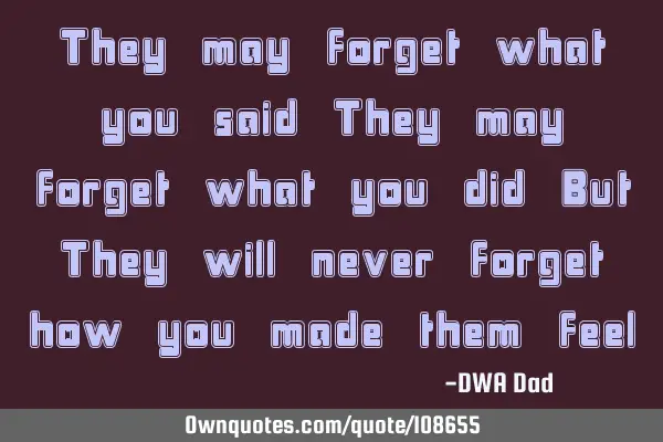 They may forget what you said They may forget what you did But They will never forget how you made