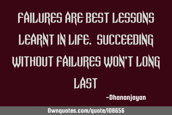 Failures are best lessons learnt in life. Succeeding without failures won