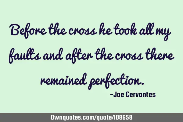 Before the cross he took all my faults and after the cross there remained