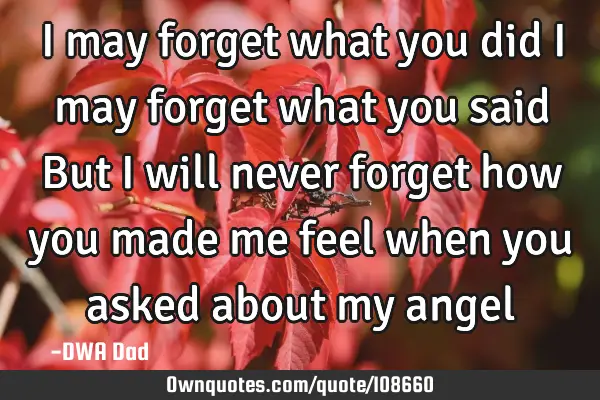 I may forget what you did I may forget what you said But I will never forget how you made me feel