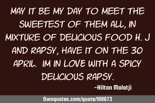 May it be my day to meet the sweetest of them all,in mixture of delicious food H.J and Rapsy, have
