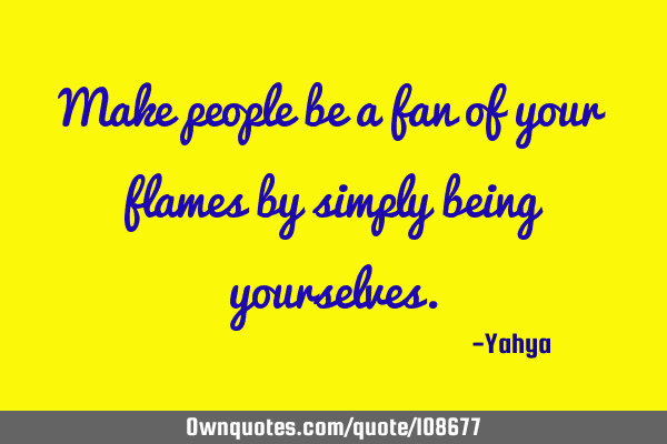 Make people be a fan of your flames by simply being