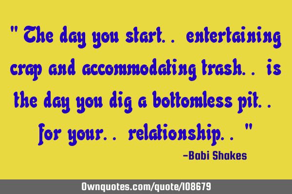 " The day you start.. entertaining crap and accommodating trash.. is the day you dig a bottomless