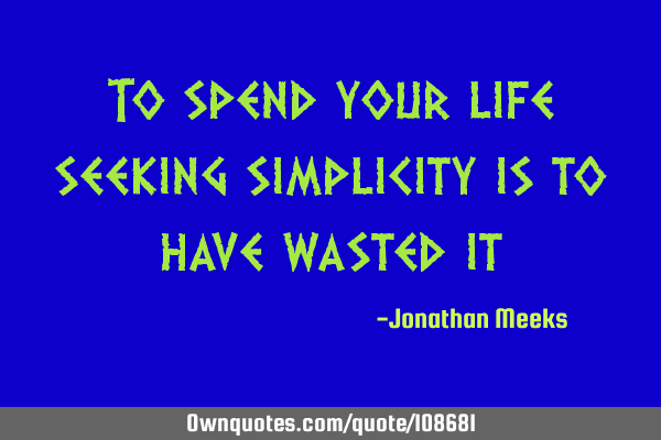 To spend your life seeking simplicity is to have wasted