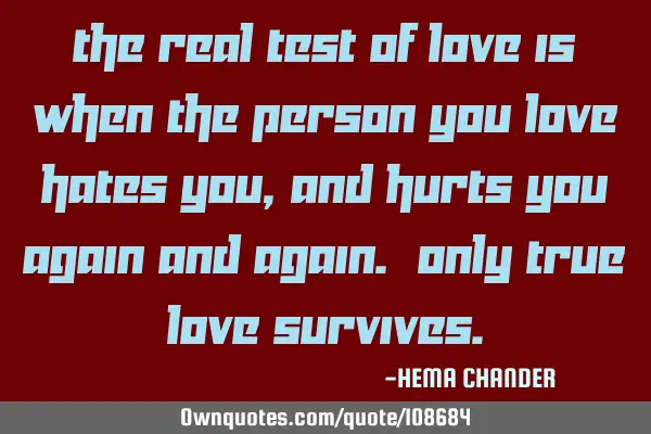 The real test of love is when the person you love hates you, and hurts you again and again. Only T