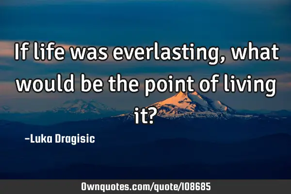 If life was everlasting, what would be the point of living it?
