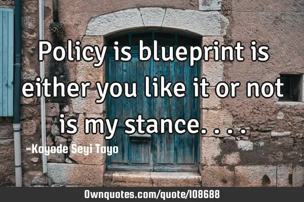 Policy is blueprint is either you like it or not is my