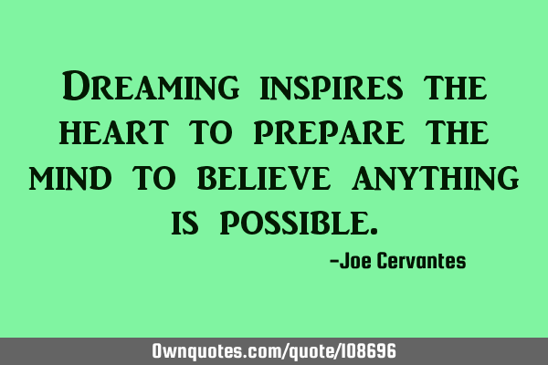 Dreaming inspires the heart to prepare the mind to believe anything is