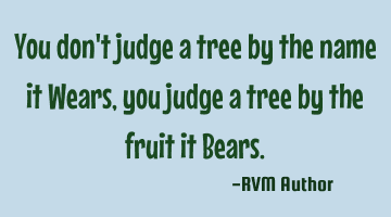 You don't judge a tree by the name it Wears, you judge a tree by the fruit it Bears.
