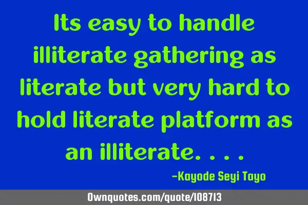 Its easy to handle illiterate gathering as literate but very hard to hold literate platform as an