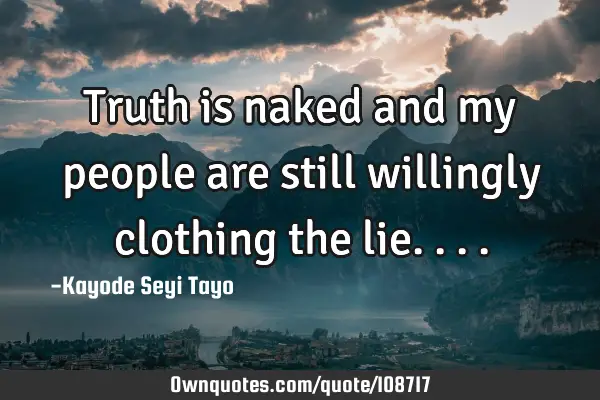 Truth is naked and my people are still willingly clothing the