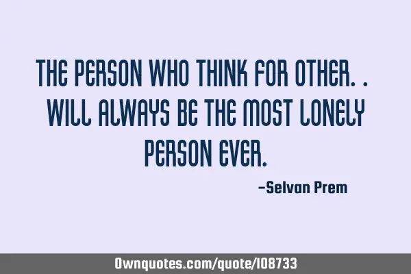 The person who think for other.. will always be the most lonely person