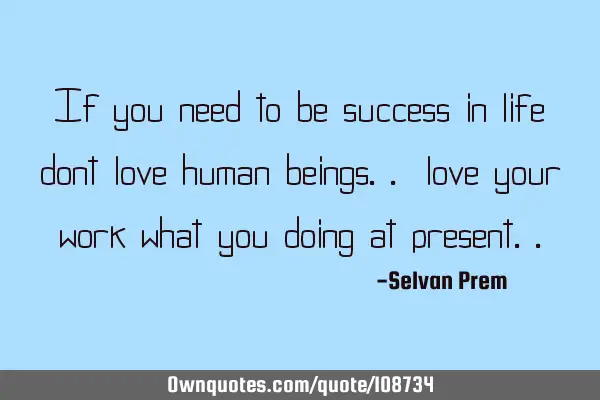 If you need to be success in life dont love human beings.. love your work what you doing at
