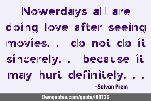 Nowerdays all are doing love after seeing movies.. do not do it sincerely.. because it may hurt