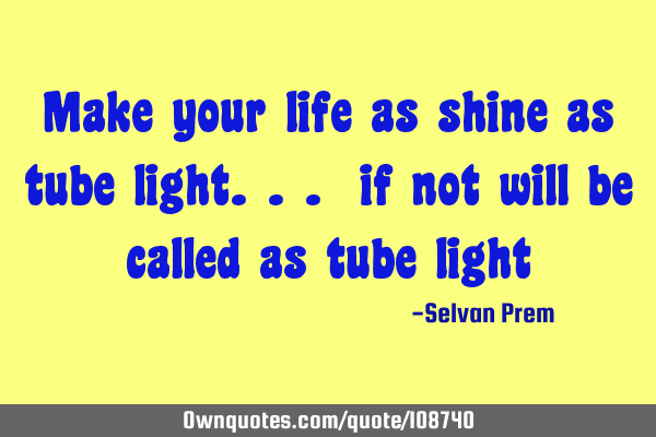 Make your life as shine as tube light... if not will be called as tube