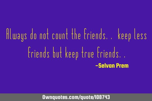 Always do not count the friends.. keep less friends but keep true