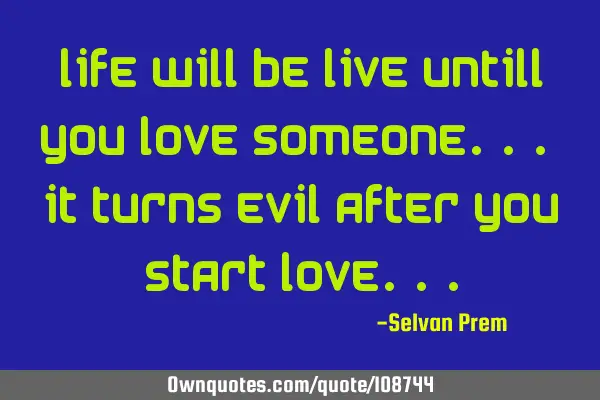 Life will be LIVE untill you love someone... it turns EVIL after you start