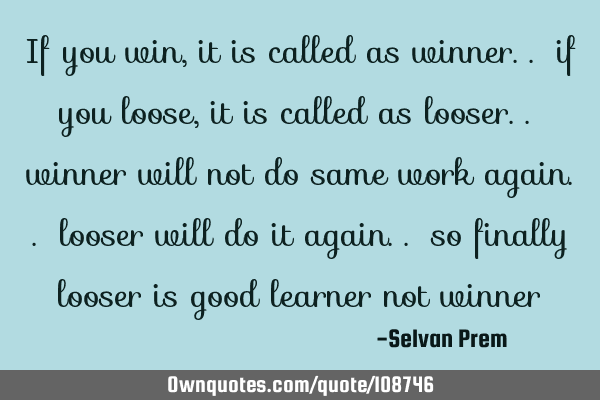 If you win,it is called as winner.. if you loose,it is called as looser.. winner will not do same