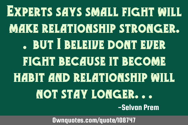 Experts says small fight will make relationship stronger.. but I beleive dont ever fight because it