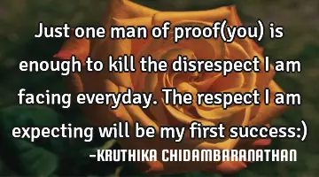 Just one man of proof(you) is enough to kill the disrespect I am facing everyday.The respect I am