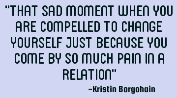 That sad moment when you are compelled to change yourself just because you come by so much pain in