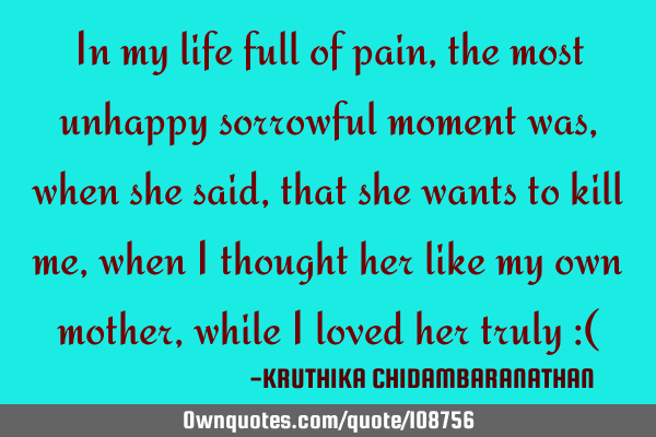 In my life full of pain,the most unhappy sorrowful moment was,when she said, that she wants to kill