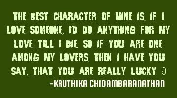 The best character of mine is,if I love someone,I'd do anything for my love till I die.So if you