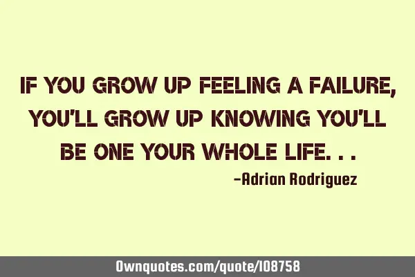 If you grow up feeling a failure, You
