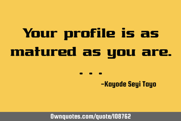 Your profile is as matured as you