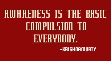 AWARENESS IS THE BASIC COMPULSION TO EVERYBODY.