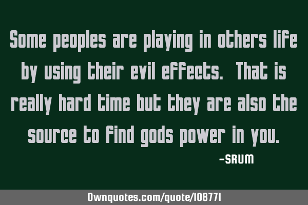 Some peoples are playing in others life by using their evil effects. That is really hard time but