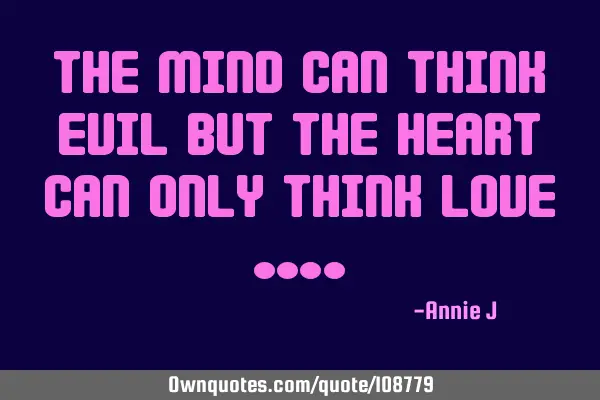 The mind can think evil but the heart can only think love …