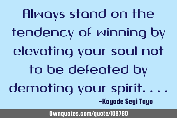 Always stand on the tendency of winning by elevating your soul not to be defeated by demoting your