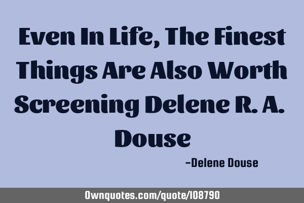 Even In Life, The Finest Things Are Also Worth Screening Delene R.A. D