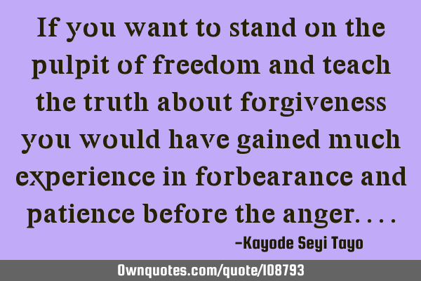 If you want to stand on the pulpit of freedom and teach the truth about forgiveness you would have