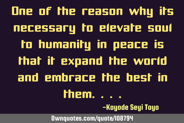 One of the reason why its necessary to elevate soul to humanity in peace is that it expand the