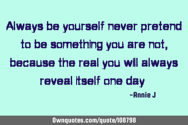 Always be yourself never pretend to be something you are not, because the real you will always