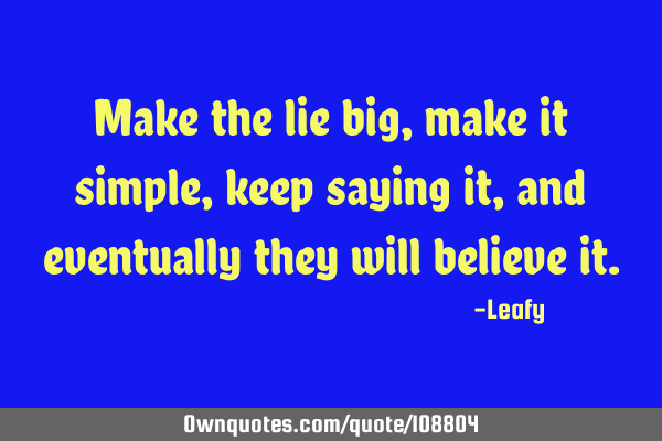 Make the lie big, make it simple, keep saying it, and eventually they will believe
