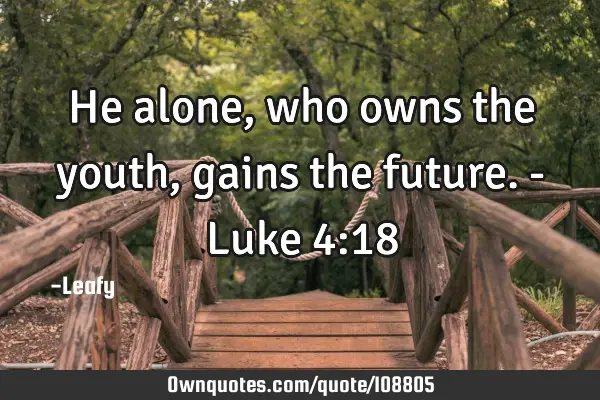 He alone, who owns the youth, gains the future. - Luke 4:18