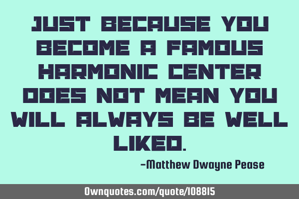 Just because you become a famous harmonic center does not mean you will always be well