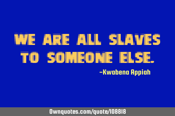 We are all slaves to someone