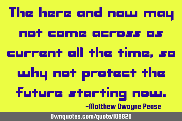 The here and now may not come across as current all the time, so why not protect the future